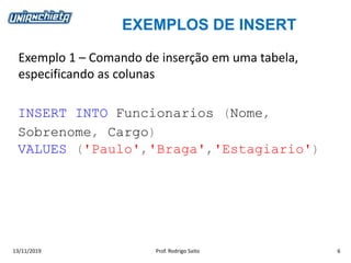 EXEMPLOS DE INSERT
13/11/2019 Prof. Rodrigo Saito 6
Exemplo 1 – Comando de inserção em uma tabela,
especificando as colunas
INSERT INTO Funcionarios (Nome,
Sobrenome, Cargo)
VALUES ('Paulo','Braga','Estagiario')
 