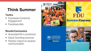 Think Summer 
Tactics 
! Facebook Content & 
Engagement 
! Facebook Ads 
Results/Conclusions 
! Anecdotal lift in enrollment 
! Good ‘branding exercise’ 
! Positive impact on student 
communication 
 