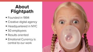 About 
Flightpath 
! Founded in 1994 
! Creative digital agency 
! Headquartered in NYC 
! 50 employees 
! Results oriented 
! Emotional Currency is 
central to our work 
 