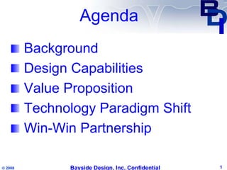 Agenda
         Background
         Design Capabilities
         Value Proposition
         Technology Paradigm Shift
         Win-Win Partnership

© 2008         Bayside Design, Inc. Confidential   1
 