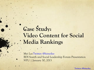 Case Study:
Video Content for Social
Media Rankings
Mei Lee Twitter: @himeilee
BDI Search and Social Leadership Forum Presentation
NYU | January 30, 2013

                                         Twitter: @himeilee
 