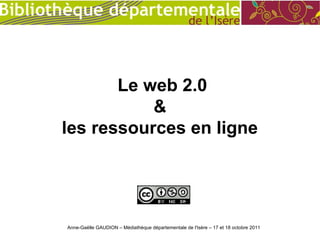 Le web 2.0
           &
les ressources en ligne




Anne-Gaëlle GAUDION – Médiathèque départementale de l'Isère – 17 et 18 octobre 2011
 