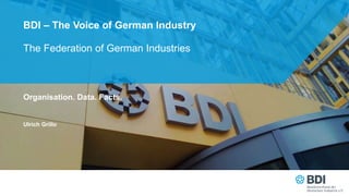The Federation of German Industries
BDI – The Voice of German Industry
Organisation. Data. Facts.
Ulrich Grillo
 