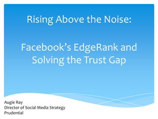 Rising Above the Noise:

        Facebook’s EdgeRank and
          Solving the Trust Gap


Augie Ray
Director of Social Media Strategy
Prudential
 