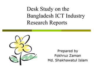 Desk Study on the
Bangladesh ICT Industry
Research Reports
Prepared by
Fokhruz Zaman
Md. Shakhawatul Islam
 