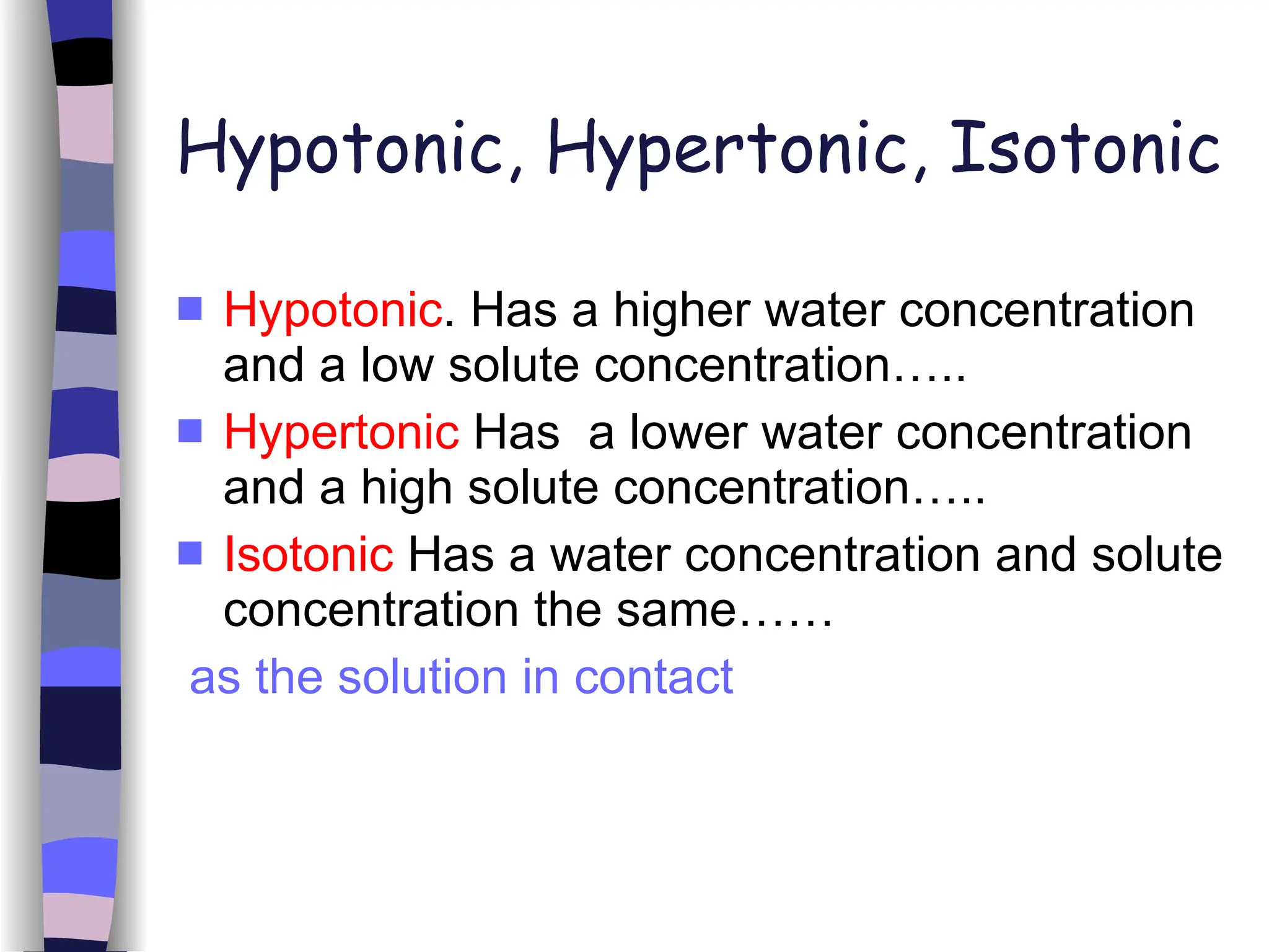 Hypotonic, Hypertonic, Isotonic Hypotonic . Has a higher water concentration and a low solute concentration….. Hypertonic  Has  a lower water concentration and a high solute concentration….. Isotonic  Has a water concentration and solute concentration the same…… as the solution in contact 
