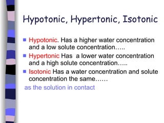 Hypotonic, Hypertonic, Isotonic Hypotonic . Has a higher water concentration and a low solute concentration….. Hypertonic  Has  a lower water concentration and a high solute concentration….. Isotonic  Has a water concentration and solute concentration the same…… as the solution in contact 