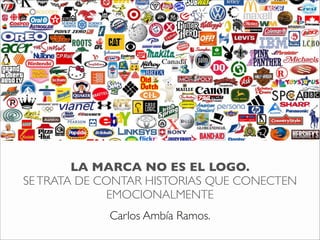 LA MARCA NO ES EL LOGO.
SE TRATA DE CONTAR HISTORIAS QUE CONECTEN
             EMOCIONALMENTE
            Carlos Ambía Ramos.
 