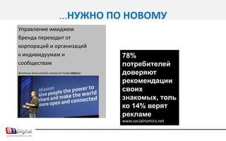 …НУЖНО ПО НОВОМУУправление имиджем бренда переходит от корпораций и организаций к индивидуумам и сообществамИсточник:www.radian6.com/social-media-defined/78% потребителей доверяют рекомендации своих знакомых, только 14% верят рекламеwww.socialnomics.net