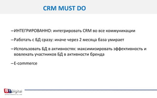 CRMMUST DOИНТЕГРИРОВАННО: интегрировать CRM во все коммуникацииРаботать с БДсразу: иначе через 2 месяца база умираетИспользовать БД в активностях: максимизировать эффективность и вовлекать участников БД в активности брендаE-commerce