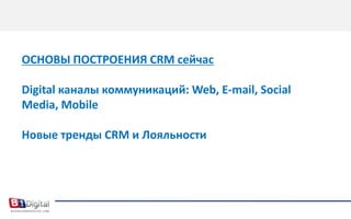 ОСНОВЫ ПОСТРОЕНИЯ CRM сейчасDigital каналы коммуникаций: Web, E-mail, Social Media, MobileНовые тренды CRM и Лояльности