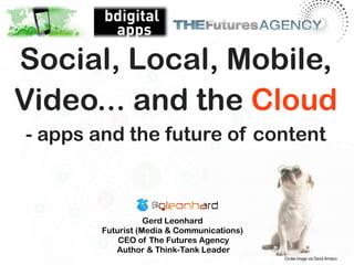 Social, Local, Mobile,
Video... and the Cloud
- apps and the future of content



                   Gerd Leonhard
        Futurist (Media & Communications)
            CEO of The Futures Agency
           Author & Think-Tank Leader
                                            Circles Image via David Armano
 