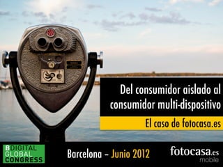 Barcelona – Junio 2012
Del consumidor aislado al
consumidor multi-dispositivo
El caso de fotocasa.es
 