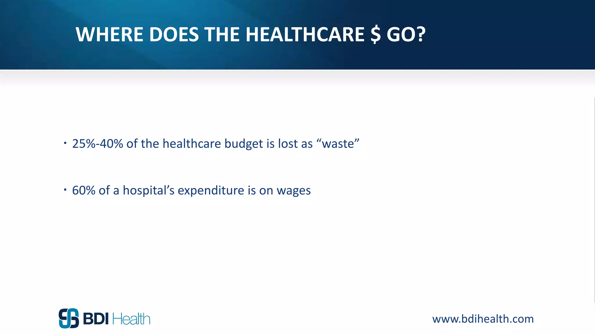 www.bdihealth.com
WHERE DOES THE HEALTHCARE $ GO?
 25%-40% of the healthcare budget is lost as “waste”
 60% of a hospital’s expenditure is on wages
 