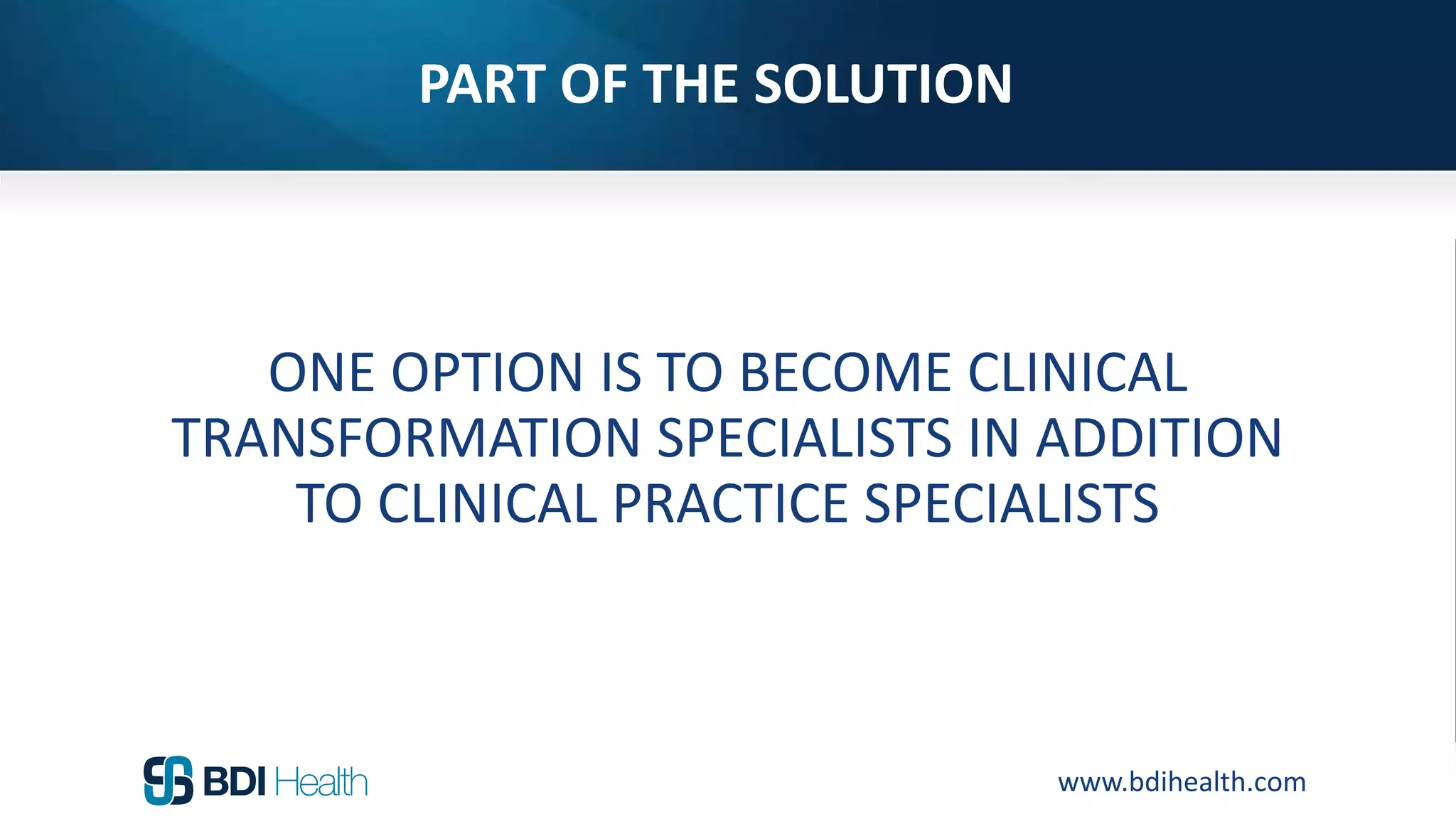 www.bdihealth.com
PART OF THE SOLUTION
ONE OPTION IS TO BECOME CLINICAL
TRANSFORMATION SPECIALISTS IN ADDITION
TO CLINICAL PRACTICE SPECIALISTS
 
