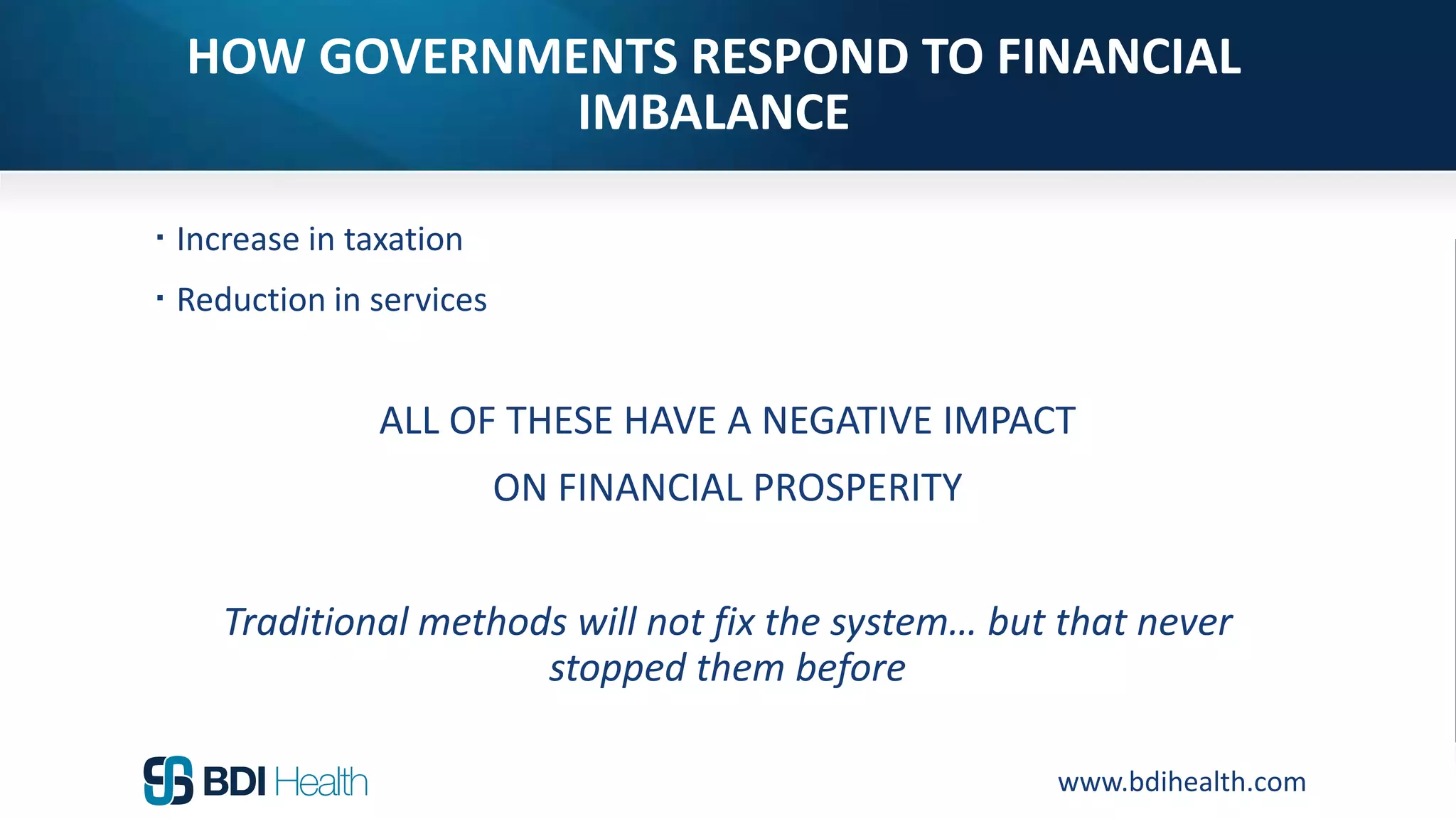 www.bdihealth.com
HOW GOVERNMENTS RESPOND TO FINANCIAL
IMBALANCE
 Increase in taxation
 Reduction in services
ALL OF THESE HAVE A NEGATIVE IMPACT
ON FINANCIAL PROSPERITY
Traditional methods will not fix the system… but that never
stopped them before
 
