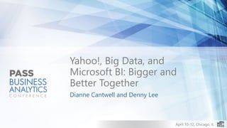 April 10-12, Chicago, IL
Yahoo!, Big Data, and
Microsoft BI: Bigger and
Better Together
Dianne Cantwell and Denny Lee
 