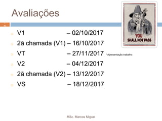 MSc. Marcos Miguel
1
0
Avaliações
◻ V1 – 02/10/2017
◻ 2ā chamada (V1) – 16/10/2017
◻ VT – 27/11/2017 * Apresentação trabalho
◻ V2 – 04/12/2017
◻ 2ā chamada (V2) – 13/12/2017
◻ VS – 18/12/2017
1
0
 