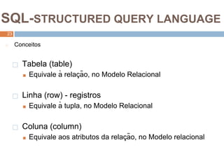 2
3
SQL-STRUCTURED QUERY LANGUAGE
23
◻ Conceitos
⬜ Tabela (table)
■ Equivale à relaç ão, no Modelo Relacional
⬜ Linha (row) - registros
■ Equivale à tupla, no Modelo Relacional
⬜ Coluna (column)
■ Equivale aos atributos da relaç ão, no Modelo relacional
 