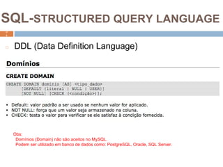 3
1
SQL-STRUCTURED QUERY LANGUAGE
3
1
◻ DDL (Data Definition Language)
Obs:
Domínios (Domain) não são aceitos no MySQL.
Podem ser utilizado em banco de dados como: PostgreSQL, Oracle, SQL Server.
 