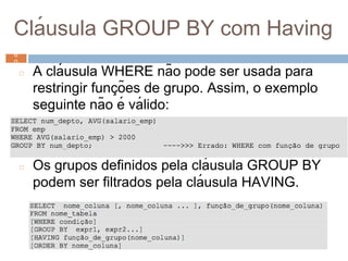 Clá usula GROUP BY com Having
◻ A clá usula WHERE não pode ser usada para
restringir funç ões de grupo. Assim, o exemplo
seguinte não é vá lido:
◻ Os grupos definidos pela clá usula GROUP BY
podem ser filtrados pela clá usula HAVING.
6
0 6
0
 