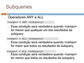 Subqueries
◻ Operadores ANY e ALL
⬜ Essa condiç ão será verdadeira quando <campo>
for menor que qualquer um dos resultados da
subquery
⬜ Essa condiç ão será verdadeira quando <campo>
for maior que todos os resultados da subquery.
⬜ Essa condiç ão será verdadeira quando <campo>
for menor que todos os resultados da subquery.
6
6 6
6
 
