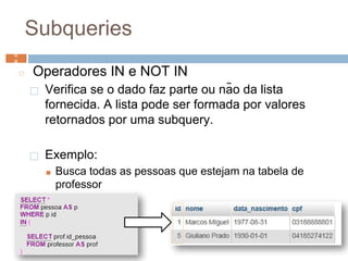 Subqueries
◻ Operadores IN e NOT IN
⬜ Verifica se o dado faz parte ou não da lista
fornecida. A lista pode ser formada por valores
retornados por uma subquery.
⬜ Exemplo:
■ Busca todas as pessoas que estejam na tabela de
professor
6
8 6
8
 
