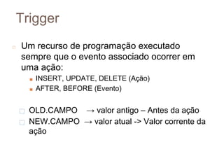 Trigger
◻ Um recurso de programação executado
sempre que o evento associado ocorrer em
uma ação:
■ INSERT, UPDATE, DELETE (Ação)
■ AFTER, BEFORE (Evento)
⬜ OLD.CAMPO → valor antigo – Antes da ação
⬜ NEW.CAMPO → valor atual -> Valor corrente da
ação
8
5
 