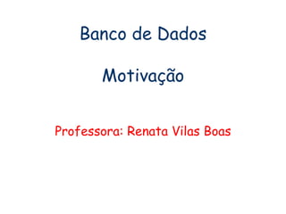 Banco de Dados Motivação Professora: Renata Vilas Boas 