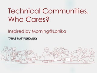 Technical Communities.
Who Cares?
Inspired by Morning@Lohika
TARAS MATYASHOVSKY
 