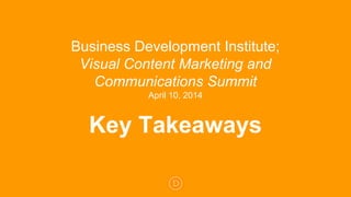 Key Takeaways
Business Development Institute;
Visual Content Marketing and
Communications Summit
April 10, 2014
 