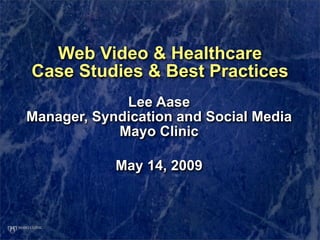 Web Video & Healthcare
Case Studies & Best Practices
             Lee Aase
Manager, Syndication and Social Media
            Mayo Clinic

            May 14, 2009
 