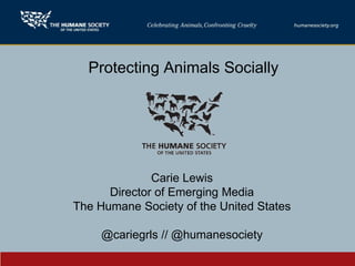 Protecting Animals Socially




              Carie Lewis
      Director of Emerging Media
The Humane Society of the United States

     @cariegrls // @humanesociety
 