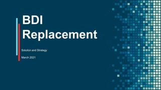 BDI
Replacement
Solution and Strategy
March 2021
 