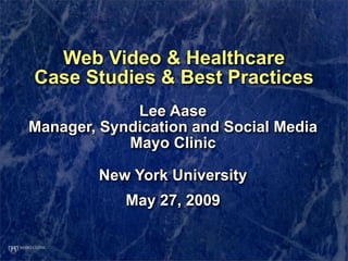 Web Video & Healthcare
Case Studies & Best Practices
             Lee Aase
Manager, Syndication and Social Media
            Mayo Clinic

         New York University
            May 27, 2009
 
