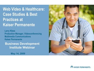 Web Video & Healthcare: Case Studies & Best Practices at  Kaiser Permanente Larry Kless Production Manager, Videoconferencing Multimedia Communications Kaiser Permanente Business Development Institute Webinar May 14, 2009 