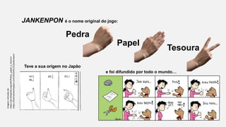 JANKENPON é o nome original do jogo:
Imagensretiradasde:
https://pt.wikipedia.org/wiki/Pedra,_papel_e_tesoura
https://lostmyheartinjapan.com/2014/01/21/jankenpon/
e foi difundido por todo o mundo…
Pedra
Papel
Tesoura
Teve a sua origem no Japão
 