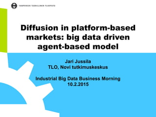 Diffusion in platform-based
markets: big data driven
agent-based model
Jari Jussila
TLO, Novi tutkimuskeskus
Industrial Big Data Business Morning
10.2.2015
Updated 11.2.2015
 