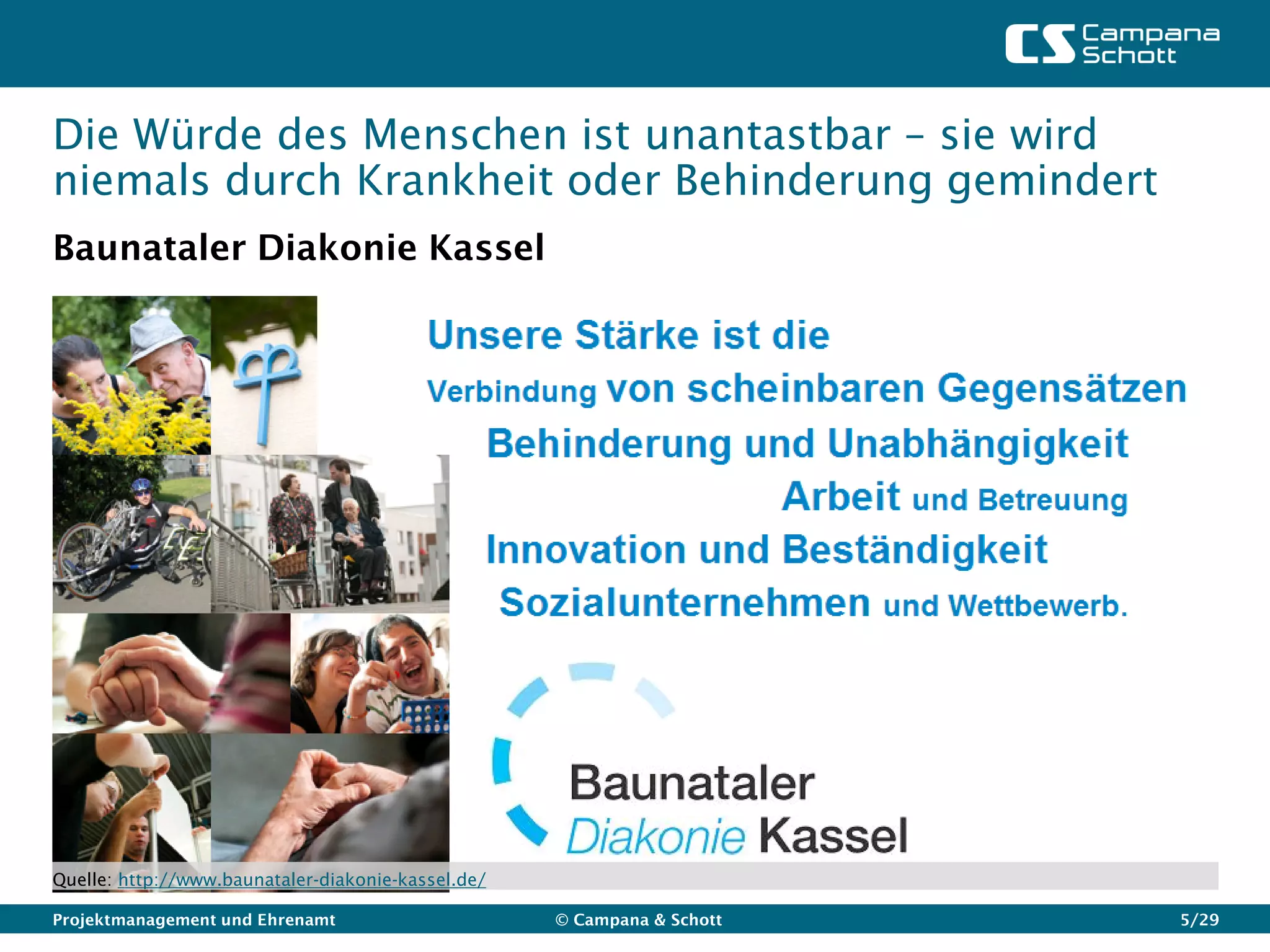 Die Würde des Menschen ist unantastbar – sie wird
niemals durch Krankheit oder Behinderung gemindert
Baunataler Diakonie Kassel




Quelle: http://www.baunataler-diakonie-kassel.de/

Projektmanagement und Ehrenamt                      © Campana & Schott   5/29
 