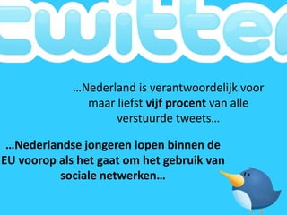 …Nederland is verantwoordelijk voor
               maar liefst vijf procent van alle
                    verstuurde tweets…

 …Nederlandse jongeren lopen binnen de
EU voorop als het gaat om het gebruik van
          sociale netwerken…
 