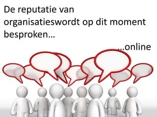 De reputatie van
organisatieswordt op dit moment
besproken…
                          …online
 