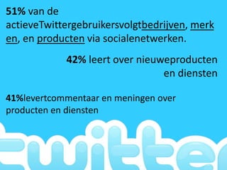 51% van de
actieveTwittergebruikersvolgtbedrijven, merk
en, en producten via socialenetwerken.
            42% leert over nieuweproducten
                                en diensten

41%levertcommentaar en meningen over
producten en diensten
 