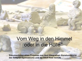 „Vom Weg in den Himmel
oder in die Hölle“
Dokumentation eines Projektes aus dem integrativen Kunstunterricht
des Schyren-Gymnasiums und der Adolf-Rebl Schule
 