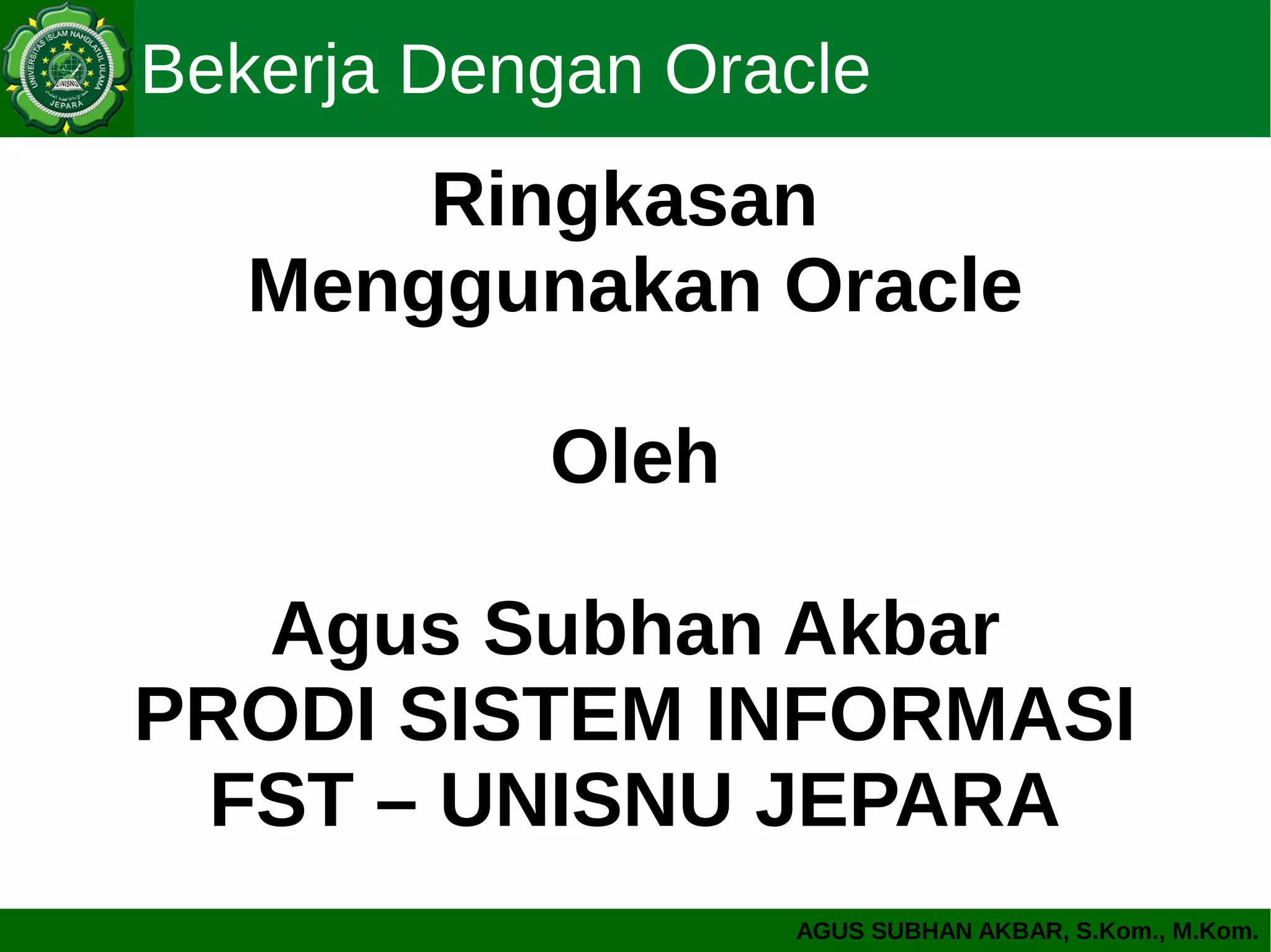 AGUS SUBHAN AKBAR, S.Kom., M.Kom.
Bekerja Dengan Oracle
Ringkasan
Menggunakan Oracle
Oleh
Agus Subhan Akbar
PRODI SISTEM INFORMASI
FST – UNISNU JEPARA
 