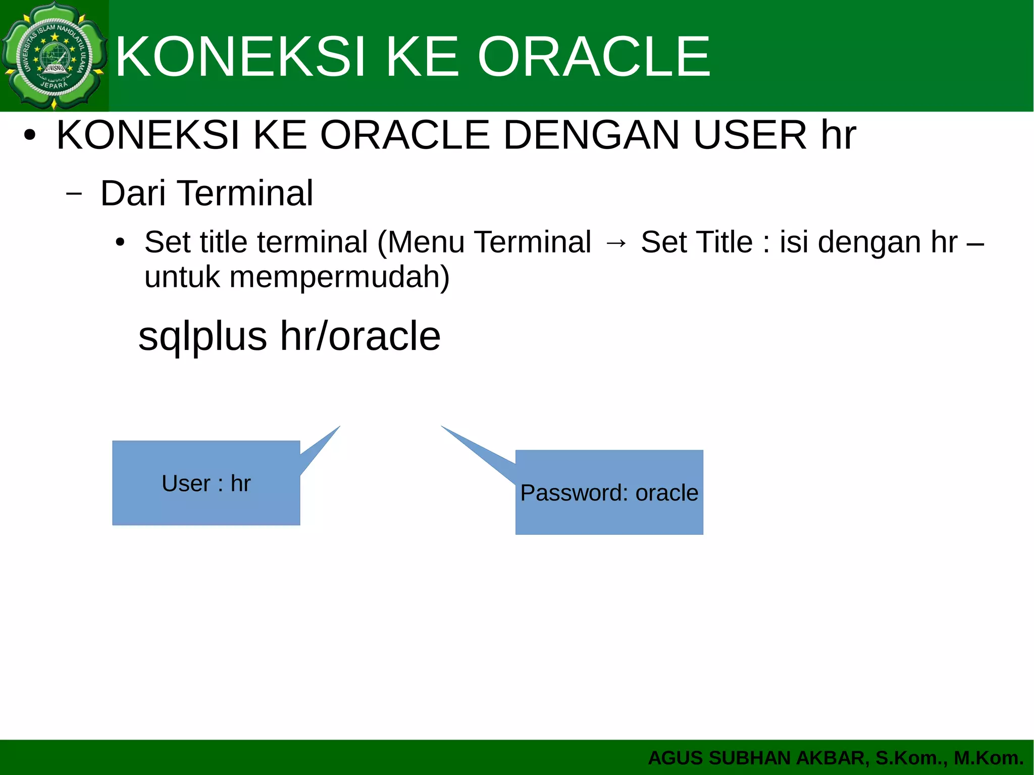 AGUS SUBHAN AKBAR, S.Kom., M.Kom.
KONEKSI KE ORACLE
● KONEKSI KE ORACLE DENGAN USER hr
– Dari Terminal
● Set title terminal (Menu Terminal → Set Title : isi dengan hr –
untuk mempermudah)
sqlplus hr/oracle
User : hr Password: oracle
 