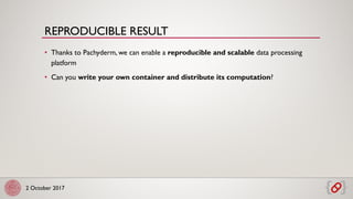 2 October 2017
• Thanks to Pachyderm, we can enable a reproducible and scalable data processing
platform
• Can you write your own container and distribute its computation?
REPRODUCIBLE RESULT
 