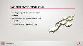 2 October 2017
• Stitching many different software tools is
tedious
• Time-intensive and parameter heavy steps
involved
• Examples:Taverna, Nextflow, SciPipe
WORKFLOW DEFINITIONS
 