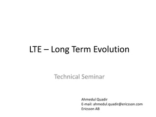 LTE – Long Term Evolution
Technical Seminar
Ahmedul Quadir
E-mail: ahmedul.quadir@ericsson.com
Ericsson AB

 