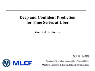 Deep and Confident Prediction
for Time Series at Uber
Zhu et al. in <arxiv>
발표자 : 윤지상
Graduate School of Information. Yonsei Univ.
Machine Learning & Computational Finance Lab.
 