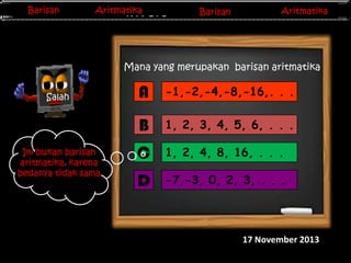 Barisan
Barisan

Aritmatika
Aritmatika

Barisan
Barisan
Invers Matriks

Aritmatika
Aritmatika

Mana yang merupakan barisan aritmatika

Ini bukan barisan
aritmatika, karena
bedanya tidak sama

A

-1,-2,-4,-8,-16,. . .

B

Salah

1, 2, 3, 4, 5, 6, . . .

C

1, 2, 4, 8, 16, . . .

D

-7,-3, 0, 2, 3, . . .

17 November 2013

 